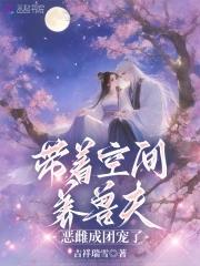 带着空间养兽夫恶雌成团宠了 带着空间养兽夫恶雌成团宠了