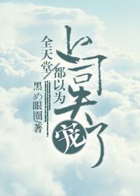 全天堂都以为上司失宠了简介 全天堂都以为上司失宠了简介