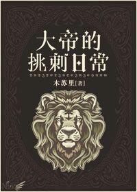 大帝的挑刺日常无弹窗笔趣阁