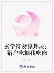 玄学符妻算卦灵猎户吃糠我吃肉全文免费阅读笔趣阁 玄学符妻算卦灵猎户吃糠我吃肉全文免费阅读笔趣阁